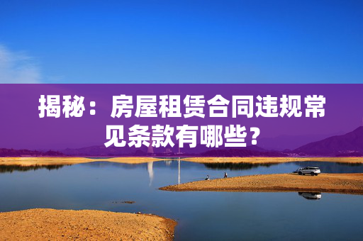 揭秘：房屋租赁合同违规常见条款有哪些？