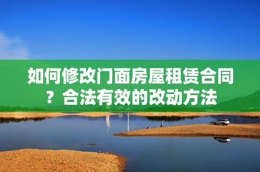 如何修改门面房屋租赁合同？合法有效的改动方法