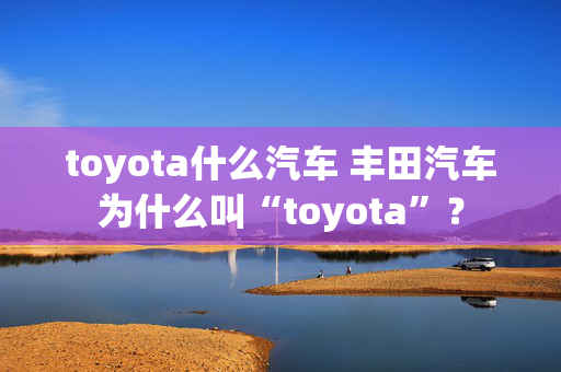 toyota什么汽车 丰田汽车为什么叫“toyota”？