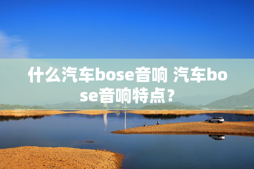 什么汽车bose音响 汽车bose音响特点？