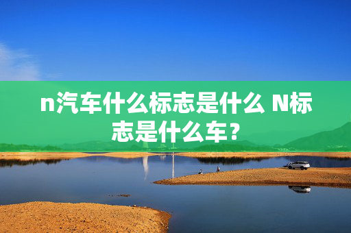 n汽车什么标志是什么 N标志是什么车？