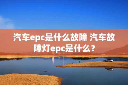 汽车epc是什么故障 汽车故障灯epc是什么？