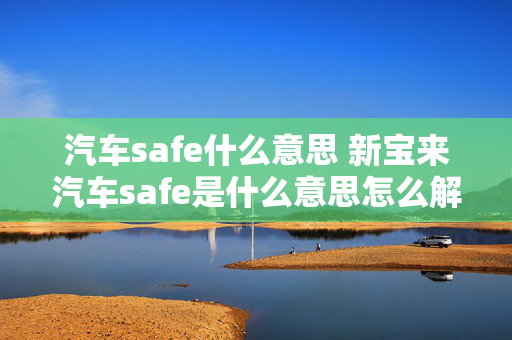 汽车safe什么意思 新宝来汽车safe是什么意思怎么解决？