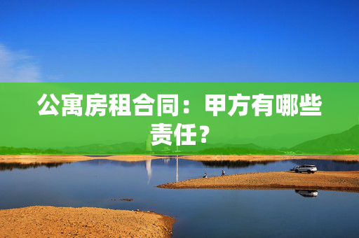 公寓房租合同：甲方有哪些责任？