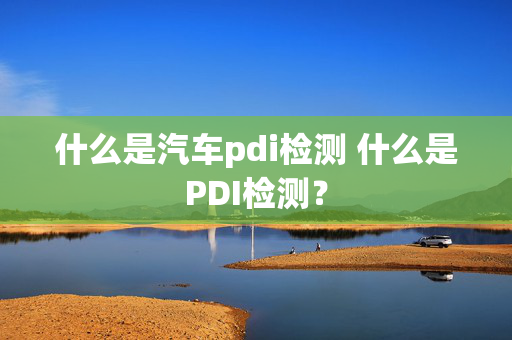 什么是汽车pdi检测 什么是PDI检测？