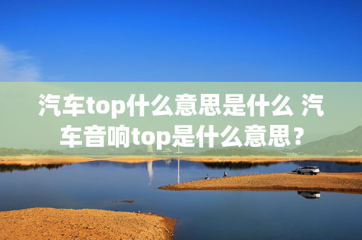 汽车top什么意思是什么 汽车音响top是什么意思？