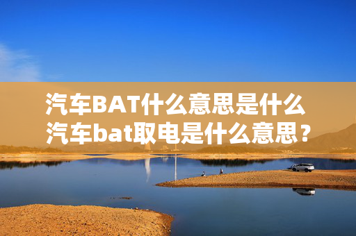 汽车BAT什么意思是什么 汽车bat取电是什么意思？