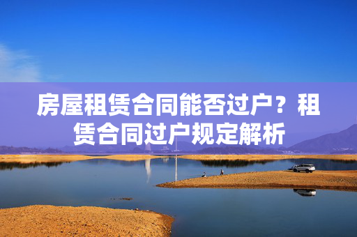 房屋租赁合同能否过户？租赁合同过户规定解析