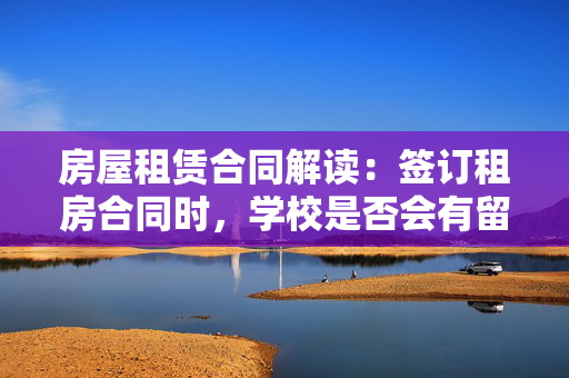 房屋租赁合同解读：签订租房合同时，学校是否会有留言？