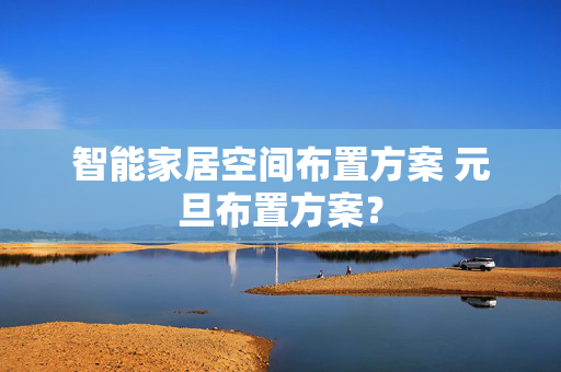 智能家居空间布置方案 元旦布置方案？