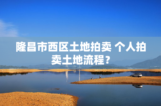 隆昌市西区土地拍卖 个人拍卖土地流程？