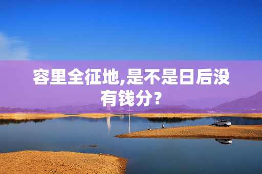 容里全征地,是不是日后没有钱分？