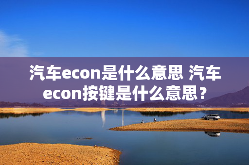 汽车econ是什么意思 汽车econ按键是什么意思？