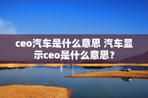 ceo汽车是什么意思 汽车显示ceo是什么意思？