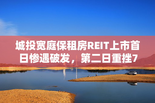 城投宽庭保租房REIT上市首日惨遇破发，第二日重挫7.41%，租房市场迎考验