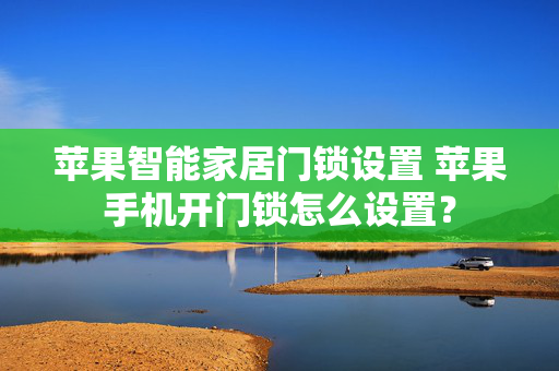 苹果智能家居门锁设置 苹果手机开门锁怎么设置？