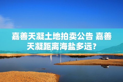 嘉善天凝土地拍卖公告 嘉善天凝距离海盐多远？