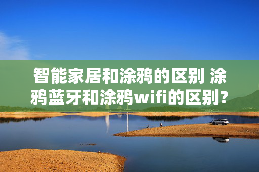 智能家居和涂鸦的区别 涂鸦蓝牙和涂鸦wifi的区别？