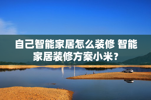 自己智能家居怎么装修 智能家居装修方案小米？