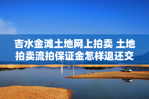 吉水金滩土地网上拍卖 土地拍卖流拍保证金怎样退还交了国有土地拍卖保证金？