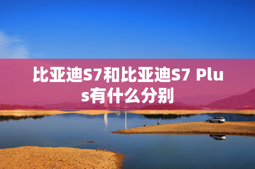 比亚迪S7和比亚迪S7 Plus有什么分别