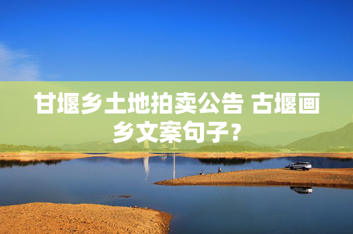 甘堰乡土地拍卖公告 古堰画乡文案句子？