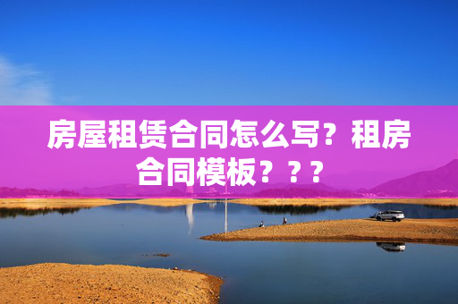 房屋租赁合同怎么写？租房合同模板？? ?