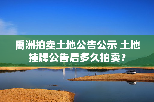 禹洲拍卖土地公告公示 土地挂牌公告后多久拍卖？