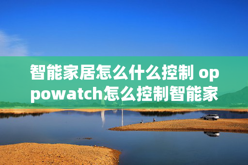 智能家居怎么什么控制 oppowatch怎么控制智能家居？