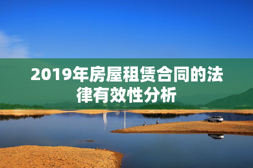 2019年房屋租赁合同的法律有效性分析