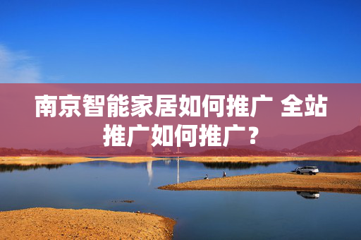 南京智能家居如何推广 全站推广如何推广？