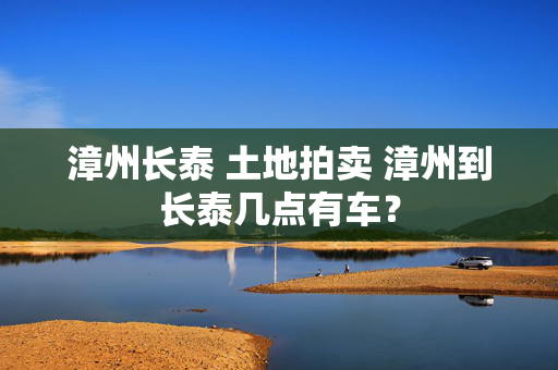 漳州长泰 土地拍卖 漳州到长泰几点有车？