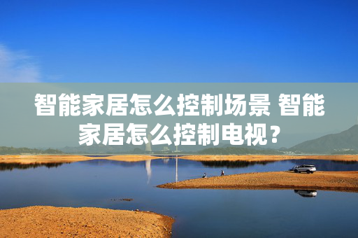 智能家居怎么控制场景 智能家居怎么控制电视？