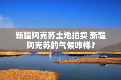 新疆阿克苏土地拍卖 新疆阿克苏的气候咋样？