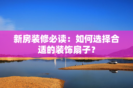 新房装修必读：如何选择合适的装饰扇子？