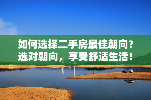 如何选择二手房最佳朝向？选对朝向，享受舒适生活！