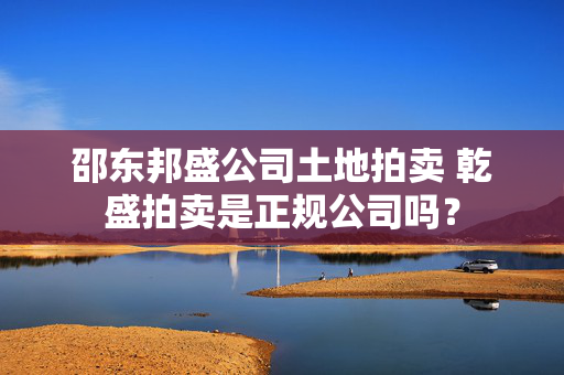 邵东邦盛公司土地拍卖 乾盛拍卖是正规公司吗？