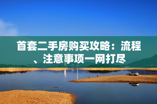 首套二手房购买攻略：流程、注意事项一网打尽