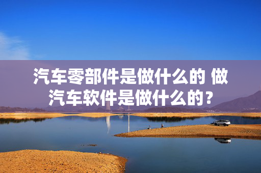 汽车零部件是做什么的 做汽车软件是做什么的？