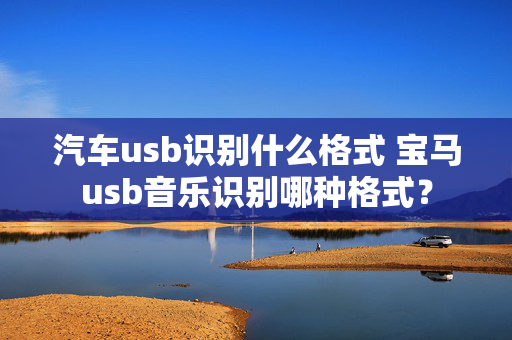 汽车usb识别什么格式 宝马usb音乐识别哪种格式？