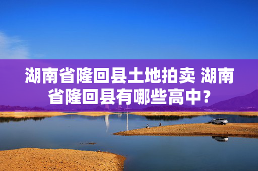 湖南省隆回县土地拍卖 湖南省隆回县有哪些高中？