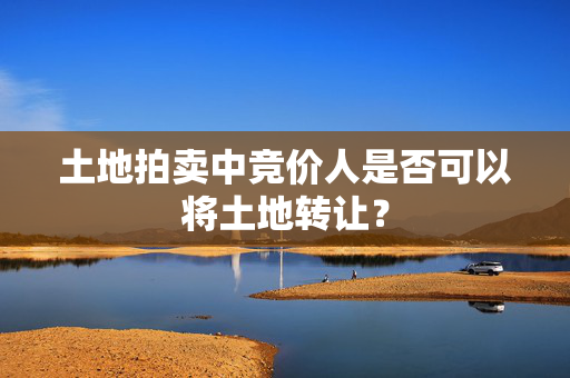 土地拍卖中竞价人是否可以将土地转让？