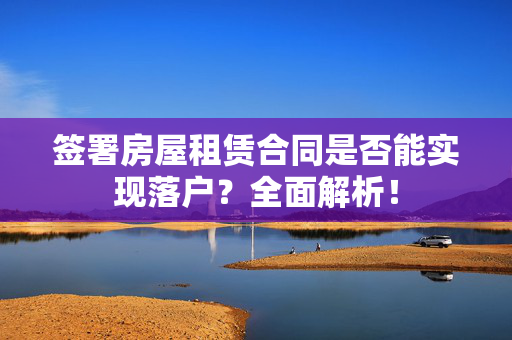 签署房屋租赁合同是否能实现落户？全面解析！