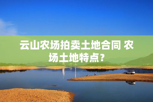 云山农场拍卖土地合同 农场土地特点？