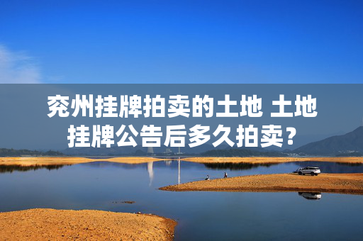 兖州挂牌拍卖的土地 土地挂牌公告后多久拍卖？