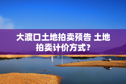 大渡口土地拍卖预告 土地拍卖计价方式？