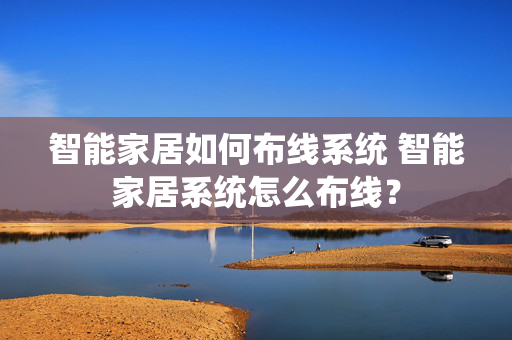 智能家居如何布线系统 智能家居系统怎么布线？