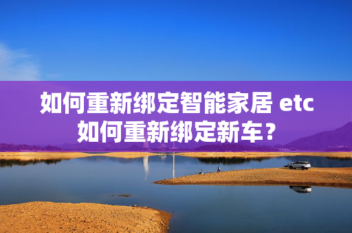 如何重新绑定智能家居 etc如何重新绑定新车？