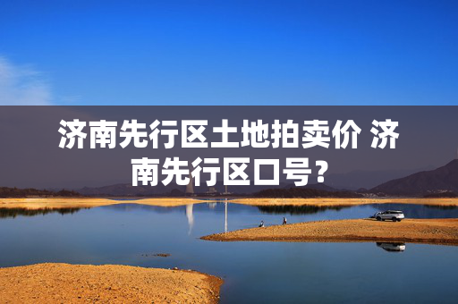 济南先行区土地拍卖价 济南先行区口号？