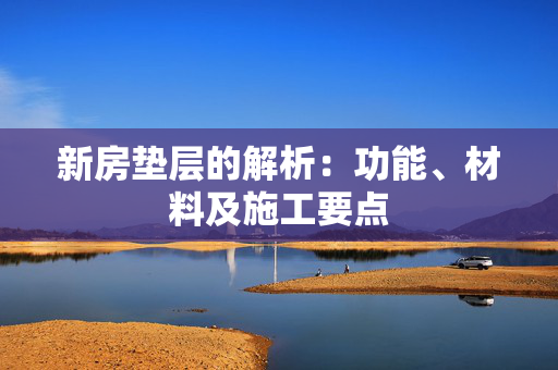 新房垫层的解析：功能、材料及施工要点